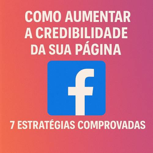 Como Aumentar a Credibilidade da sua Página do Facebook: 7 Estratégias Comprovadas