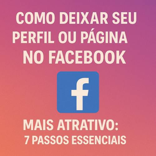 Como Deixar seu Perfil ou Página no Facebook Mais Atrativo: 7 Passos Essenciais