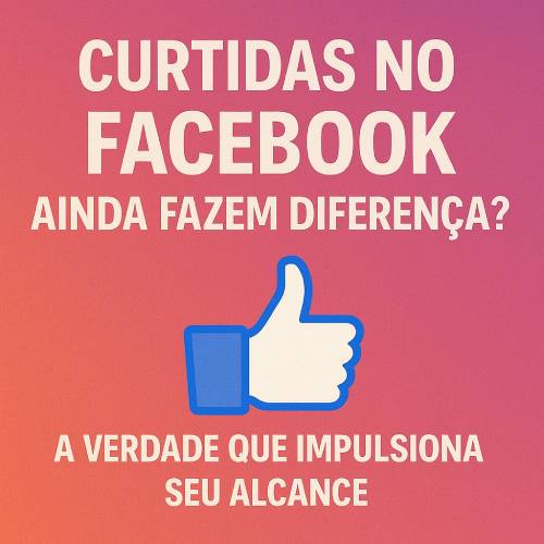 Curtidas no Facebook Ainda Fazem Diferença? A Verdade que Impulsiona Seu Alcance
