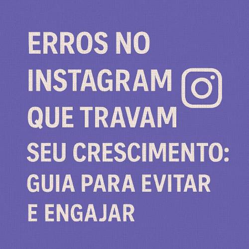 Erros no Instagram que Travem Seu Crescimento: Guia para Evitar e Engajar